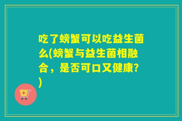 吃了螃蟹可以吃益生菌么(螃蟹与益生菌相融合，是否可口又健康？)