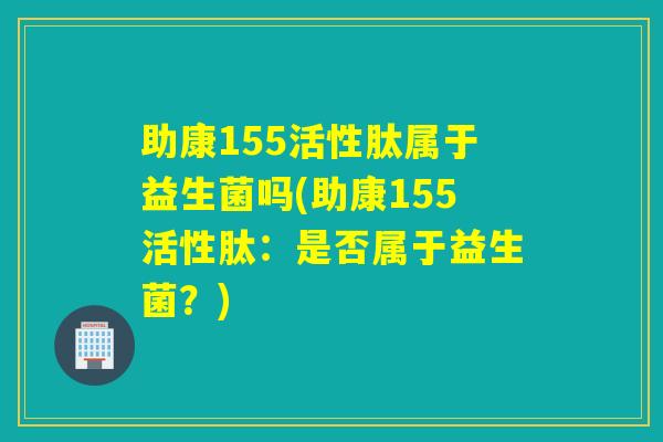 助康155活性肽属于益生菌吗(助康155活性肽：是否属于益生菌？)