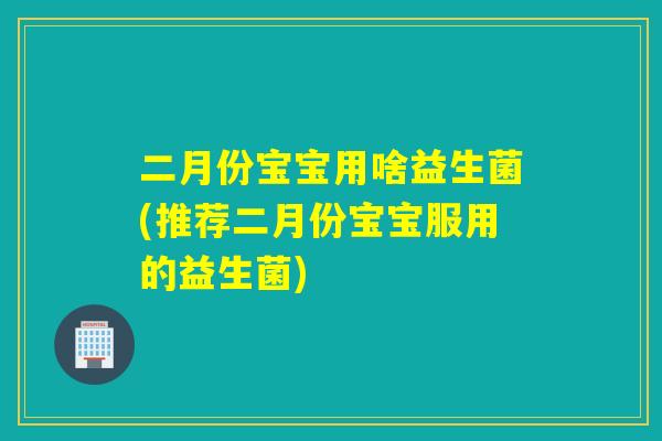 二月份宝宝用啥益生菌(推荐二月份宝宝服用的益生菌)