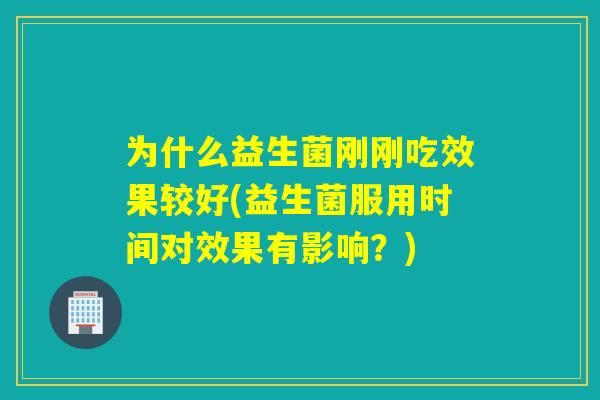 为什么益生菌刚刚吃效果较好(益生菌服用时间对效果有影响?) 为什么益生菌刚刚吃效果较好(益生菌服用时间对效果有影响?)