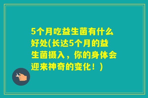 5个月吃益生菌有什么好处(长达5个月的益生菌摄入，你的身体会迎来神奇的变化！)