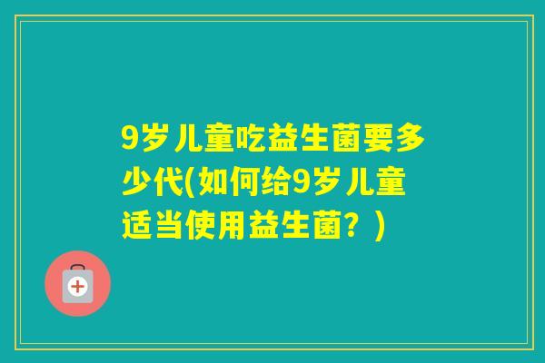9岁儿童吃益生菌要多少代(如何给9岁儿童适当使用益生菌？)