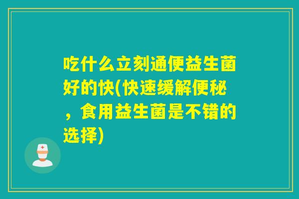 吃什么立刻通便益生菌好的快(快速缓解，食用益生菌是不错的选择)
