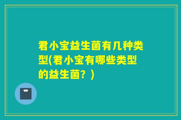 君小宝益生菌有几种类型(君小宝有哪些类型的益生菌？)