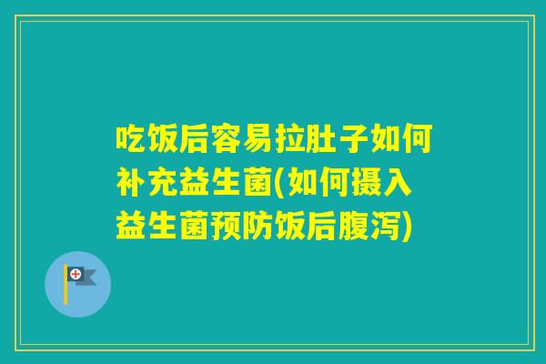 吃饭后容易拉肚子如何补充益生菌(如何摄入益生菌饭后)