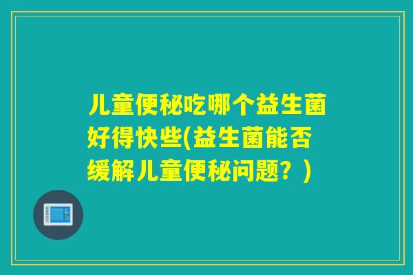 儿童吃哪个益生菌好得快些(益生菌能否缓解儿童问题？)