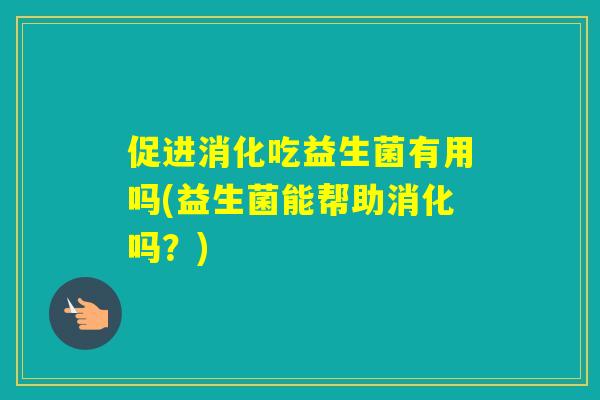 促进消化吃益生菌有用吗(益生菌能帮助消化吗？)