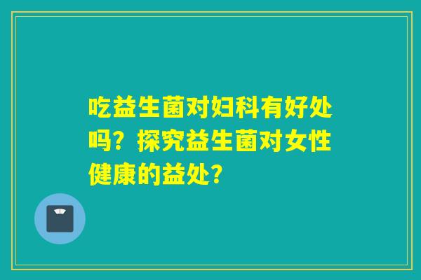 吃益生菌对有好处吗？探究益生菌对女性健康的益处？