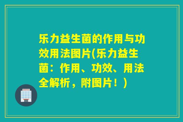 乐力益生菌的作用与功效用法图片(乐力益生菌:作用、功效、用法全解析,附图片!) 乐力益生菌的作用与功效用法图片(乐力益生菌:作用、功效、用法全解析,附图片!)