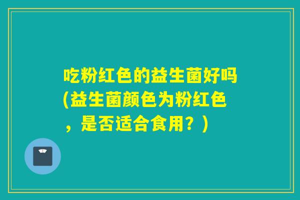 吃粉红色的益生菌好吗(益生菌颜色为粉红色，是否适合食用？)