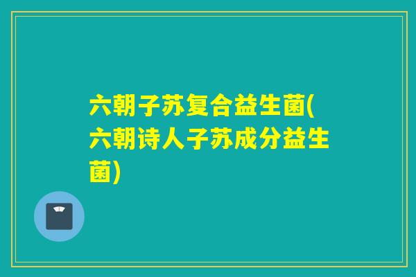 六朝子苏复合益生菌(六朝诗人子苏成分益生菌)