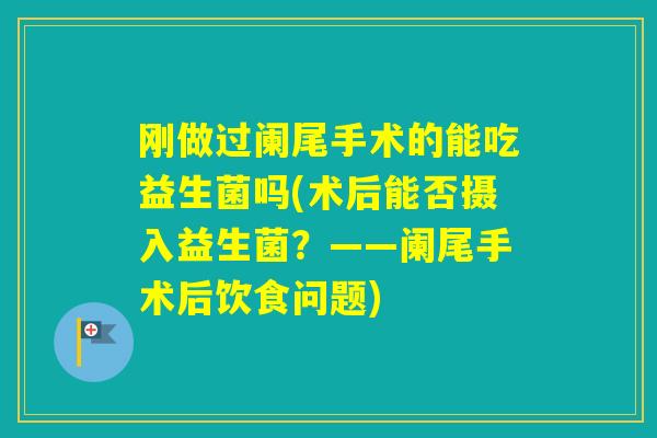 刚做过阑尾手术的能吃益生菌吗(术后能否摄入益生菌？——阑尾手术后饮食问题)