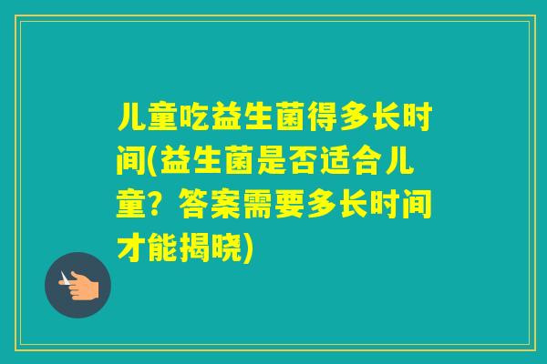 儿童吃益生菌得多长时间(益生菌是否适合儿童？答案需要多长时间才能揭晓)