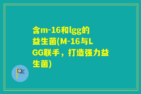 含m-16和lgg的益生菌(M-16与LGG联手,打造强力益生菌) 含m-16和lgg的益生菌(M-16与LGG联手,打造强力益生菌)