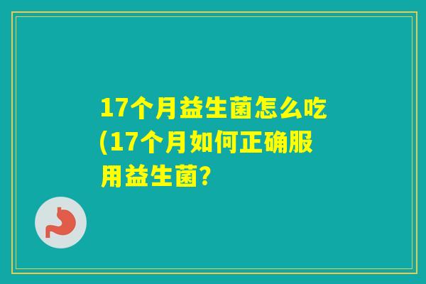 17个月益生菌怎么吃(17个月如何正确服用益生菌？