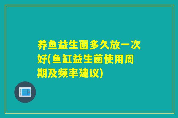 养鱼益生菌多久放一次好(鱼缸益生菌使用周期及频率建议)