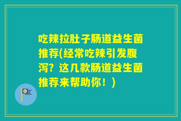 吃辣拉肚子肠道益生菌推荐(经常吃辣引发？这几款肠道益生菌推荐来帮助你！)
