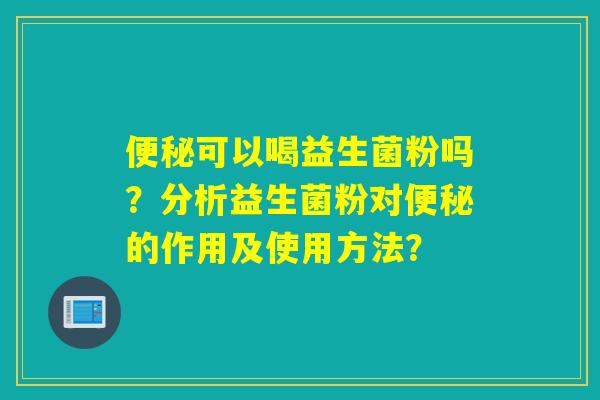 可以喝益生菌粉吗？分析益生菌粉对的作用及使用方法？