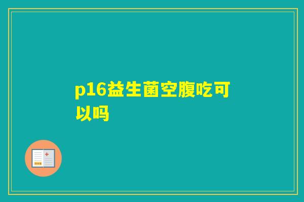 p16益生菌空腹吃可以吗 p16益生菌空腹吃可以吗