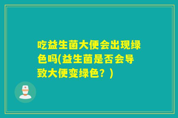 吃益生菌大便会出现绿色吗(益生菌是否会导致大便变绿色？)