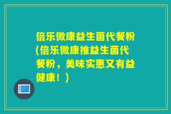倍乐微康益生菌代餐粉(倍乐微康推益生菌代餐粉，美味实惠又有益健康！)
