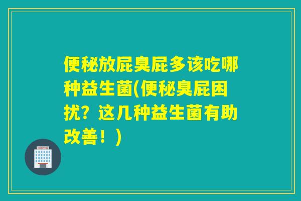 放屁臭屁多该吃哪种益生菌(臭屁困扰?这几种益生菌有助改善!) 放屁臭屁多该吃哪种益生菌(臭屁困扰?这几种益生菌有助改善!)