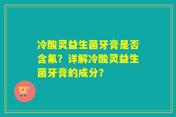 冷酸灵益生菌牙膏是否含氟?详解冷酸灵益生菌牙膏的成分? 冷酸灵益生菌牙膏是否含氟?详解冷酸灵益生菌牙膏的成分?