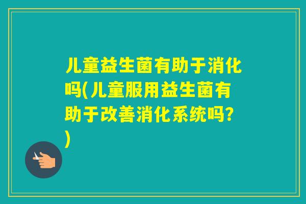 儿童益生菌有助于消化吗(儿童服用益生菌有助于改善消化系统吗?) 儿童益生菌有助于消化吗(儿童服用益生菌有助于改善消化系统吗?)