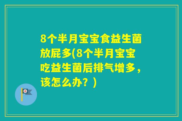 8个半月宝宝食益生菌放屁多(8个半月宝宝吃益生菌后排气增多，该怎么办？)