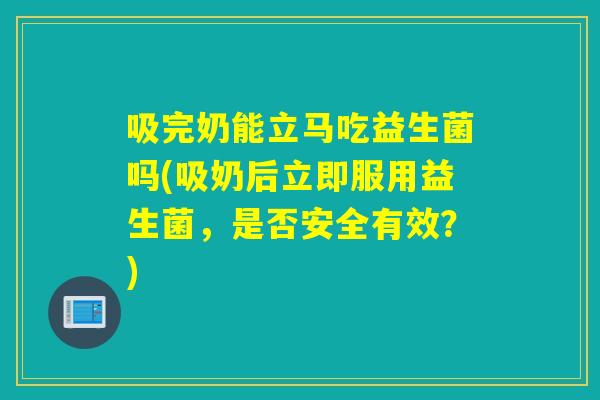 吸完奶能立马吃益生菌吗(吸奶后立即服用益生菌，是否安全有效？)