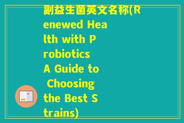 副益生菌英文名称(Renewed Health with Probiotics A Guide to Choosing the Best Strains)