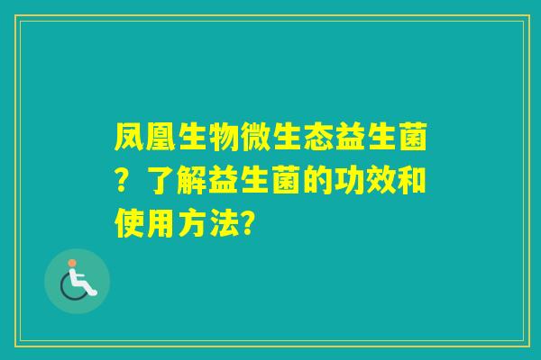 凤凰生物微生态益生菌?了解益生菌的功效和使用方法? 凤凰生物微生态益生菌?了解益生菌的功效和使用方法?