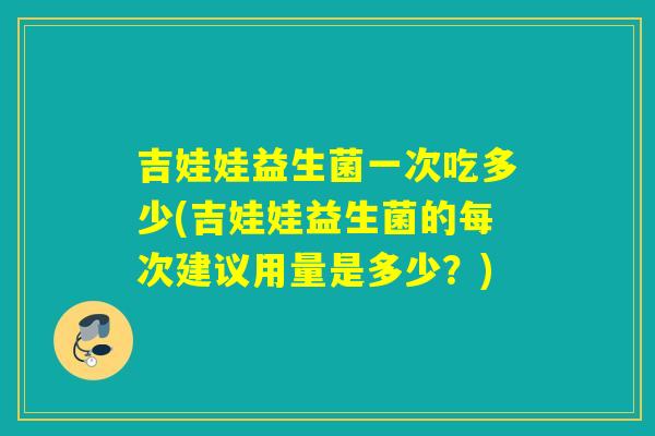 吉娃娃益生菌一次吃多少(吉娃娃益生菌的每次建议用量是多少？)