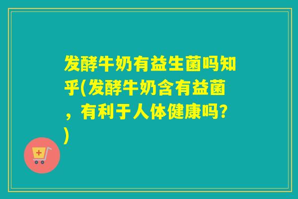 发酵牛奶有益生菌吗知乎(发酵牛奶含有益菌，有利于人体健康吗？)