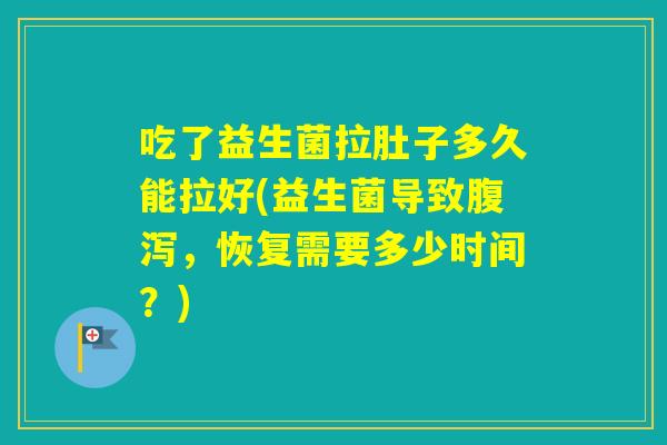 吃了益生菌拉肚子多久能拉好(益生菌导致，恢复需要多少时间？)