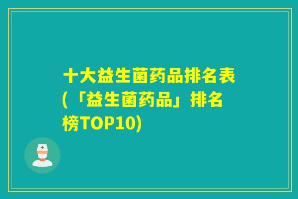 十大益生菌药品排名表(「益生菌药品」排名榜TOP10)