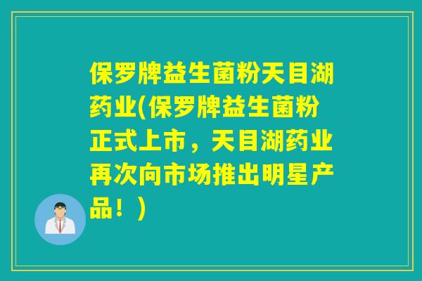 保罗牌益生菌粉天目湖药业(保罗牌益生菌粉正式上市,天目湖药业再次向市场推出明星产品!) 保罗牌益生菌粉天目湖药业(保罗牌益生菌粉正式上市,天目湖药业再次向市场推出明星产品!)