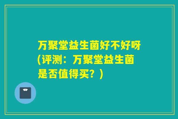 万聚堂益生菌好不好呀(评测：万聚堂益生菌是否值得买？)