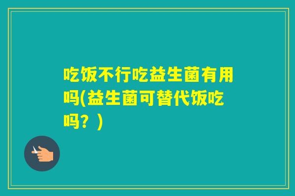 吃饭不行吃益生菌有用吗(益生菌可替代饭吃吗？)