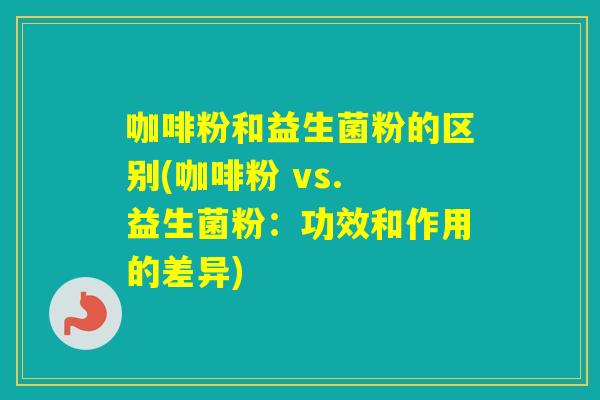 咖啡粉和益生菌粉的区别(咖啡粉 vs. 益生菌粉:功效和作用的差异) 咖啡粉和益生菌粉的区别(咖啡粉 vs. 益生菌粉:功效和作用的差异)
