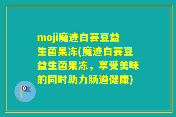 moji魔迹白芸豆益生菌果冻(魔迹白芸豆益生菌果冻，享受美味的同时助力肠道健康)