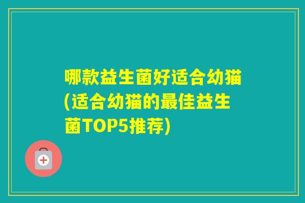 哪款益生菌好适合幼猫(适合幼猫的佳益生菌TOP5推荐)