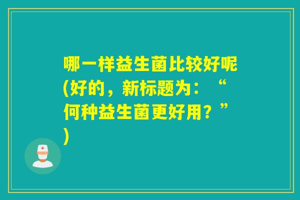 哪一样益生菌比较好呢(好的，新标题为：“何种益生菌更好用？”)