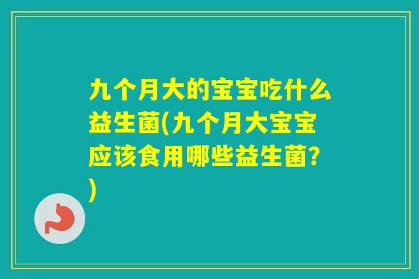 九个月大的宝宝吃什么益生菌(九个月大宝宝应该食用哪些益生菌？)