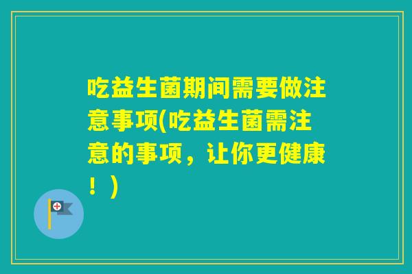 吃益生菌期间需要做注意事项(吃益生菌需注意的事项，让你更健康！)