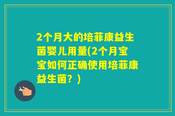 2个月大的培菲康益生菌婴儿用量(2个月宝宝如何正确使用培菲康益生菌？)