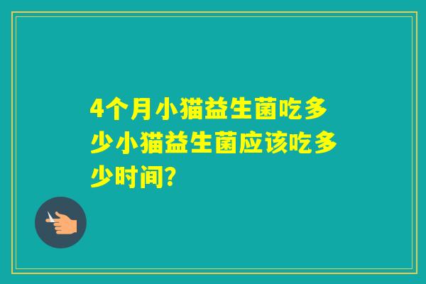 4个月小猫益生菌吃多少小猫益生菌应该吃多少时间？
