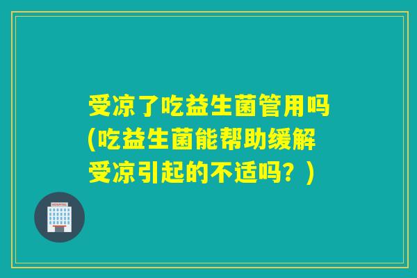 受凉了吃益生菌管用吗(吃益生菌能帮助缓解受凉引起的不适吗？)