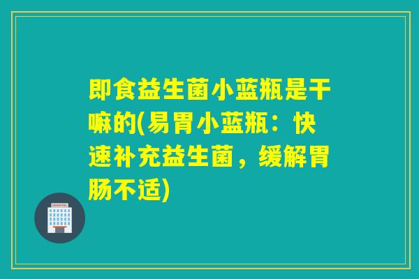 即食益生菌小蓝瓶是干嘛的(易胃小蓝瓶:快速补充益生菌,缓解不适) 即食益生菌小蓝瓶是干嘛的(易胃小蓝瓶:快速补充益生菌,缓解不适)