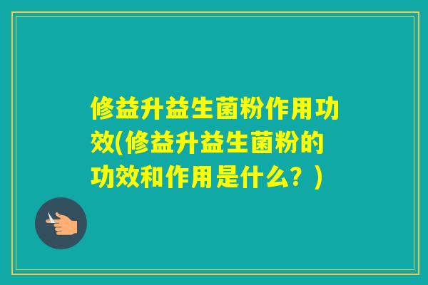 修益升益生菌粉作用功效(修益升益生菌粉的功效和作用是什么？)